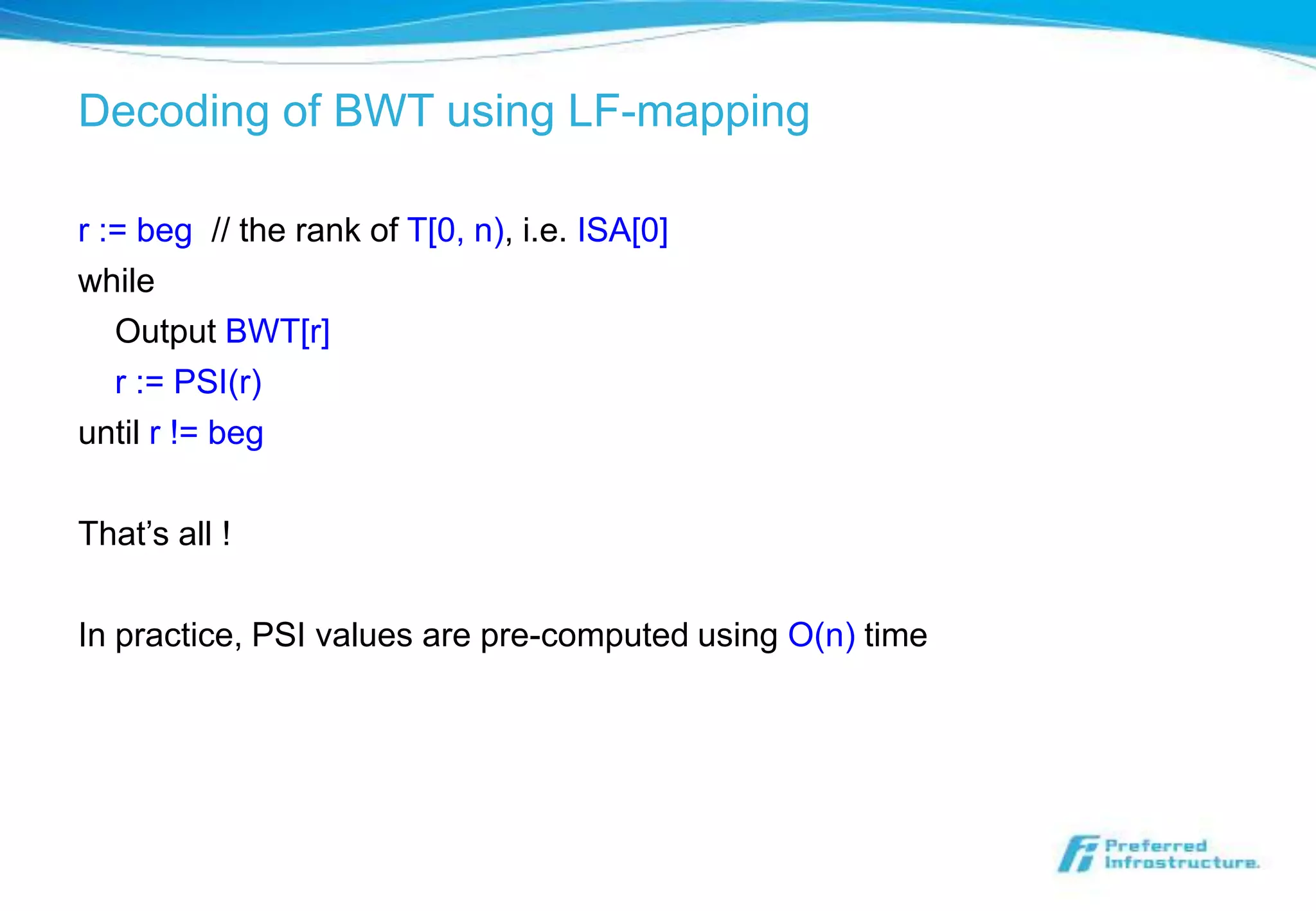 Decoding of BWT using LF-mapping

r := beg // the rank of T[0, n), i.e. ISA[0]
while
   Output BWT[r]
   r := PSI(r)
until r != beg

That’s all !

In practice, PSI values are pre-computed using O(n) time
 