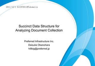 2011/12/1 ALSIP2011@Takamatsu




          Succinct Data Structure for
        Analyzing Document Collection


                Preferred Infrastructure Inc.
                   Daisuke Okanohara
                    hillbig@preferred.jp
 