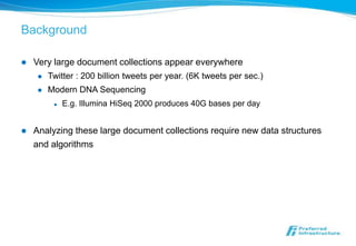 Background

   Very large document collections appear everywhere
        Twitter : 200 billion tweets per year. (6K tweets per sec.)
        Modern DNA Sequencing
             E.g. Illumina HiSeq 2000 produces 40G bases per day


   Analyzing these large document collections require new data structures
    and algorithms
 