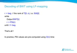 Decoding of BWT using LF-mapping

r := beg // the rank of T[0, n), i.e. ISA[0]
while
   Output BWT[r]
   r := PSI(r)
until r != beg

That’s all !

In practice, PSI values are pre-computed using O(n) time
 