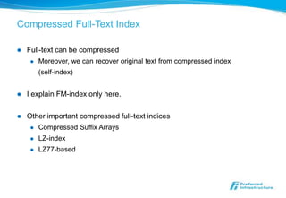 Compressed Full-Text Index

   Full-text can be compressed
        Moreover, we can recover original text from compressed index
         (self-index)


   I explain FM-index only here.

   Other important compressed full-text indices
        Compressed Suffix Arrays
        LZ-index
        LZ77-based
 