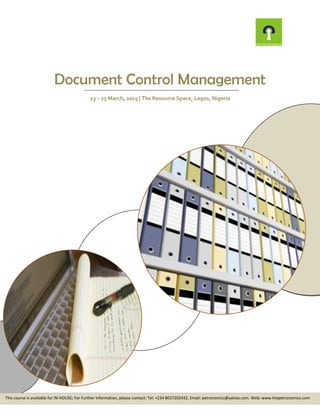 Document Control Management
23 – 25 March, 2015 | The Resource Space, Lagos, Nigeria
This course is available for IN-HOUSE; For Further information, please contact: Tel: +234 8037202432, Email: petronomics@yahoo.com. Web: www.thepetronomics.com
 