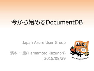 今から始めるDocumentDB
Japan Azure User Group
濱本 一慶(Hamamoto Kazunori)
2015/08/29
 