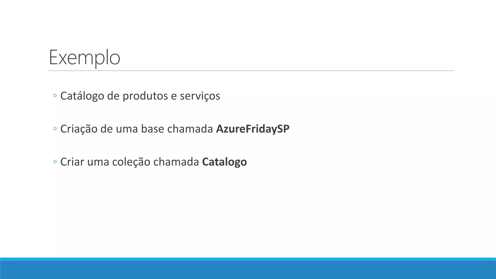 Exemplo
◦ Catálogo de produtos e serviços
◦ Criação de uma base chamada AzureFridaySP
◦ Criar uma coleção chamada Catalogo
 