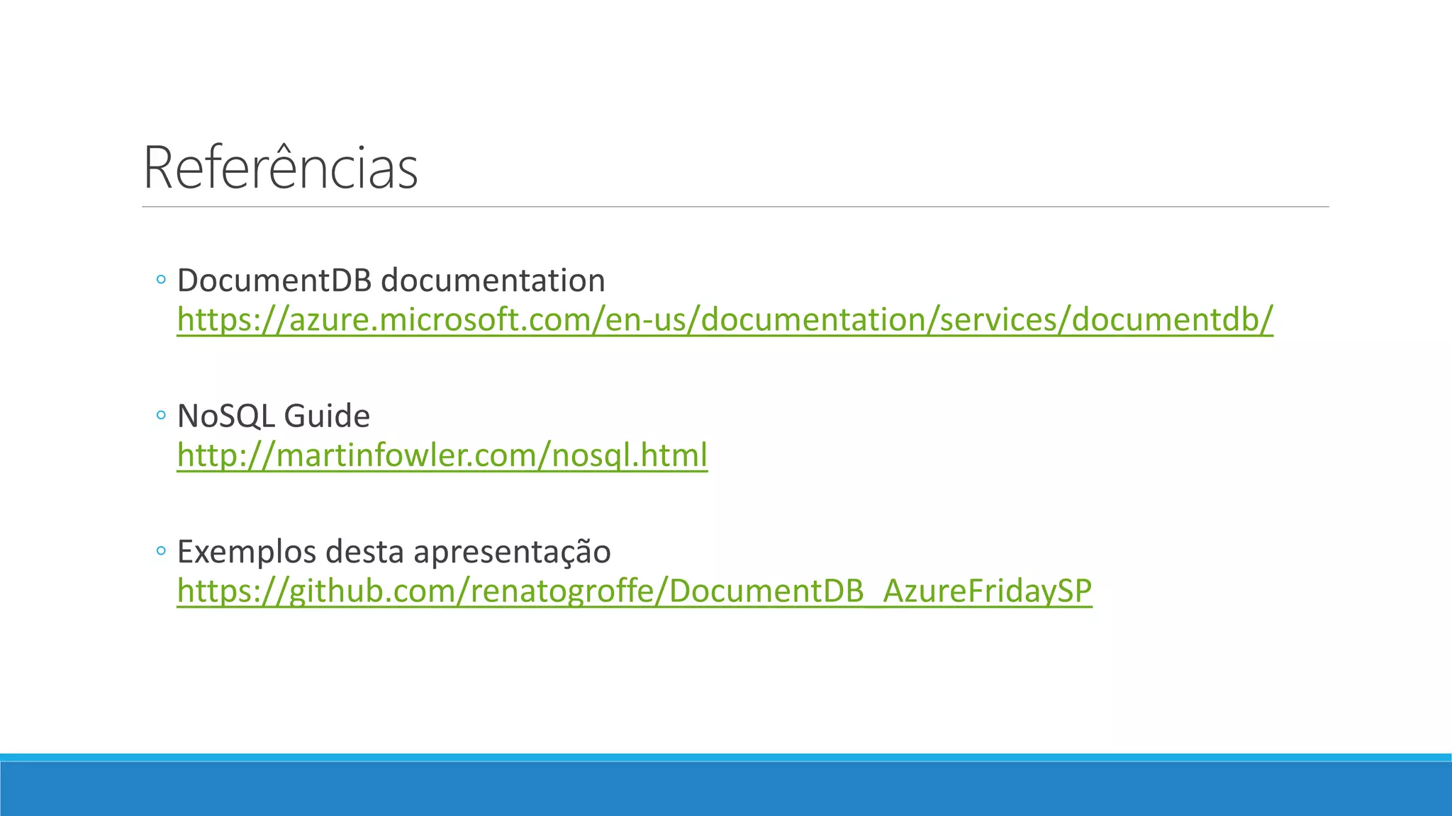 Referências
◦ DocumentDB documentation
https://azure.microsoft.com/en-us/documentation/services/documentdb/
◦ NoSQL Guide
http://martinfowler.com/nosql.html
◦ Exemplos desta apresentação
https://github.com/renatogroffe/DocumentDB_AzureFridaySP
 