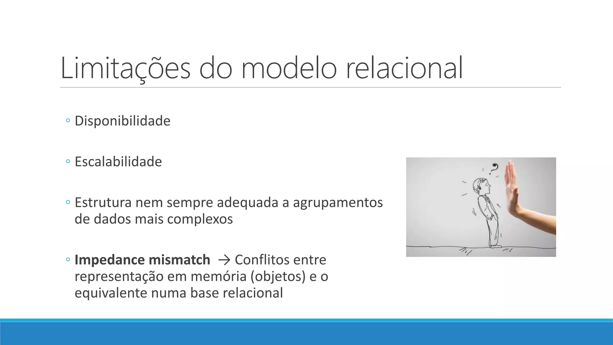 Limitações do modelo relacional
◦ Disponibilidade
◦ Escalabilidade
◦ Estrutura nem sempre adequada a agrupamentos
de dados mais complexos
◦ Impedance mismatch → Conflitos entre
representação em memória (objetos) e o
equivalente numa base relacional
 