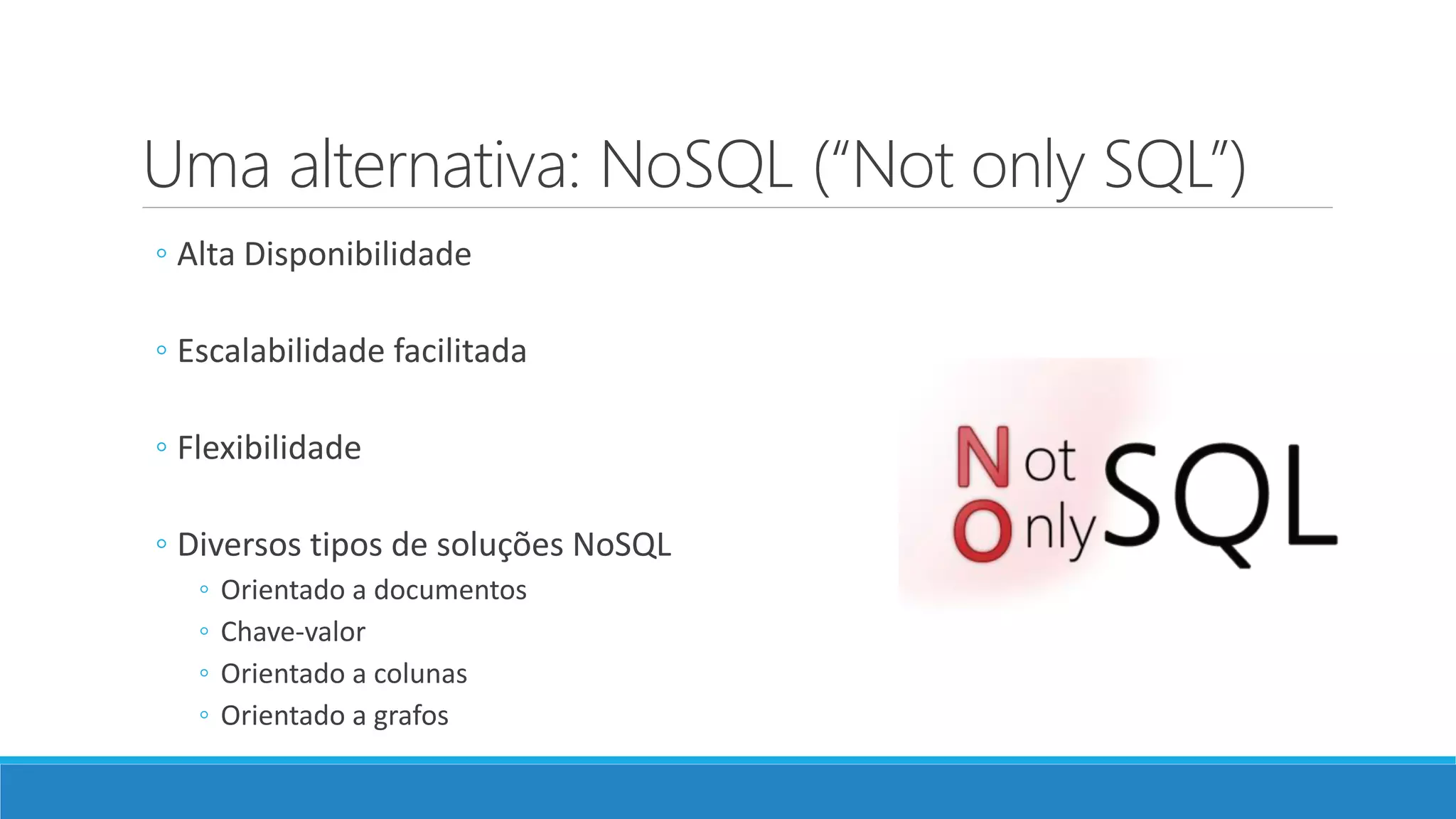 Uma alternativa: NoSQL (“Not only SQL”)
◦ Alta Disponibilidade
◦ Escalabilidade facilitada
◦ Flexibilidade
◦ Diversos tipos de soluções NoSQL
◦ Orientado a documentos
◦ Chave-valor
◦ Orientado a colunas
◦ Orientado a grafos
 