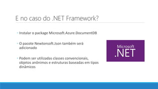 E no caso do .NET Framework?
◦ Instalar o package Microsoft.Azure.DocumentDB
◦ O pacote Newtonsoft.Json também será
adicionado
◦ Podem ser utilizadas classes convencionais,
objetos anônimos e estruturas baseadas em tipos
dinâmicos
 
