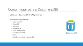 Como migrar para o DocumentDB?
◦ Utilizando o DocumentDB Data Migration tool
◦ Suporte a inúmeras fontes
◦ Arquivos JSON
◦ MongoDB
◦ SQL Server
◦ Arquivos CSV
◦ Azure Table Storage
◦ Amazon DynamoDB
◦ HBase
◦ Coleções do próprio DocumentDB
DocumentDB
 