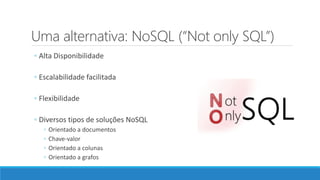 Uma alternativa: NoSQL (“Not only SQL”)
◦ Alta Disponibilidade
◦ Escalabilidade facilitada
◦ Flexibilidade
◦ Diversos tipos de soluções NoSQL
◦ Orientado a documentos
◦ Chave-valor
◦ Orientado a colunas
◦ Orientado a grafos
 