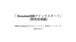 「 DocumentDBクイックスタート」
（開発現場編）
OSS on Azure 非公式コミュニティ 第3回ミートアップ
2017.4.11
 