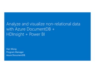Analyze and visualize non-relational data
with Azure DocumentDB +
HDInsight + Power BI
Han Wong
Program Manager
Azure DocumentDB
 