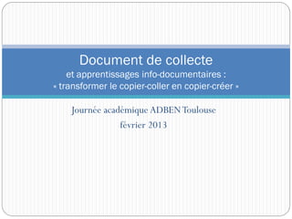 Journée académique ADBENToulouse
février 2013
Document de collecte
et apprentissages info-documentaires :
« transformer le copier-coller en copier-créer »
 
