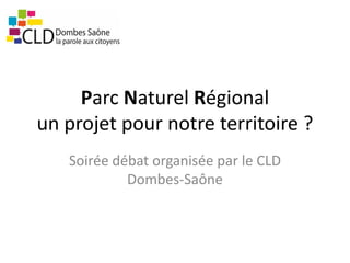 Parc Naturel Régional
un projet pour notre territoire ?
Soirée débat organisée par le CLD
Dombes-Saône
 