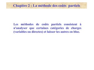 Les méthodes de coûts partiels consistent à
n'analyser que certaines catégories de charges
(variables ou directes) et laisser les autres en bloc.
Chapitre 2 : La méthode des coûts partiels
 
