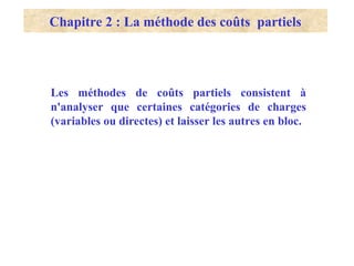 Les méthodes de coûts partiels consistent à
n'analyser que certaines catégories de charges
(variables ou directes) et laisser les autres en bloc.
Chapitre 2 : La méthode des coûts partiels
 