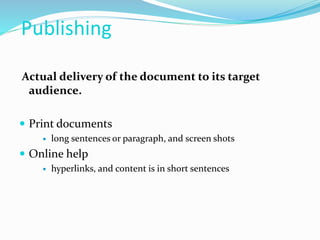 Publishing
Actual delivery of the document to its target
audience.
 Print documents
 long sentences or paragraph, and screen shots
 Online help
 hyperlinks, and content is in short sentences
 