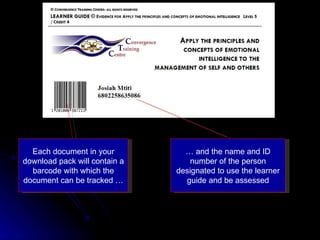 Each document in your download pack will contain a barcode with which the document can be tracked … …  and the name and ID number of the person designated to use the learner guide and be assessed 