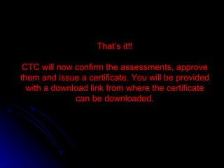That’s it!! CTC will now confirm the assessments, approve them and issue a certificate. You will be provided with a download link from where the certificate can be downloaded. 