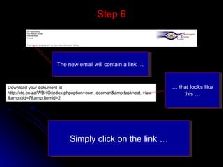 Step 6 Download your dokument at http://ctc.co.za/WBHO/index.phpoption=com_docman&amp;task=cat_view&amp;gid=7&amp;Itemid=2 The new email will contain a link … …  that looks like this … Simply click on the link … 