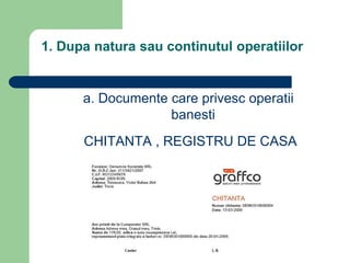 1. Dupa natura sau continutul operatiilor
a. Documente care privesc operatii
banesti
CHITANTA , REGISTRU DE CASA
 