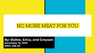 NO MORE MEAT FOR YOU
By: Bailee, Erica, and Greyson
November 15, 2019
ENGL 250 SP
 