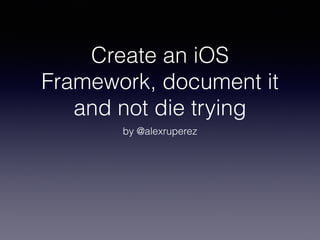 Create an iOS 
Framework, document it 
and not die trying 
by @alexruperez 
 