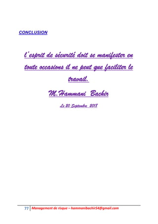77 Management de risque – hammanibachir54@gmail.com
CONCLUSION
l’esprit de sécurité doit se manifester en
toute occasions il ne peut que faciliter le
travail.
M.Hammani Bachir
Le 20 Septembre 2018
 