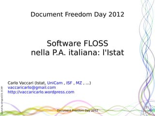 Document Freedom Day 2012



                                              Software FLOSS
                                          nella P.A. italiana: l'Istat


                              Carlo Vaccari (Istat, UniCam , ISF , MZ , ...)
                              vaccaricarlo@gmail.com
Layout by orngjce223, CC-BY




                              http://vaccaricarlo.wordpress.com


                                                                                     1
                                                         Document Freedom Day 2012
 