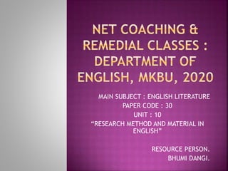 MAIN SUBJECT : ENGLISH LITERATURE
PAPER CODE : 30
UNIT : 10
“RESEARCH METHOD AND MATERIAL IN
ENGLISH”
-RESOURCE PERSON.
-BHUMI DANGI.
 
