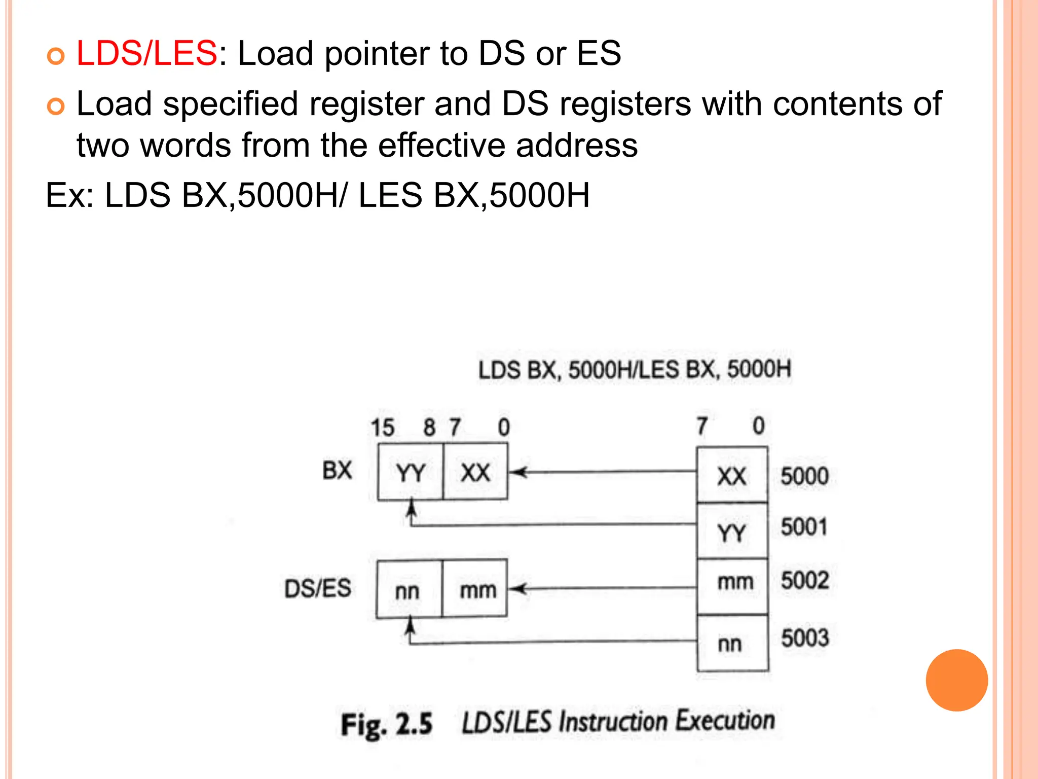  LDS/LES: Load pointer to DS or ES  Load specified register and DS registers with contents of two words from the effective address Ex: LDS BX,5000H/ LES BX,5000H 