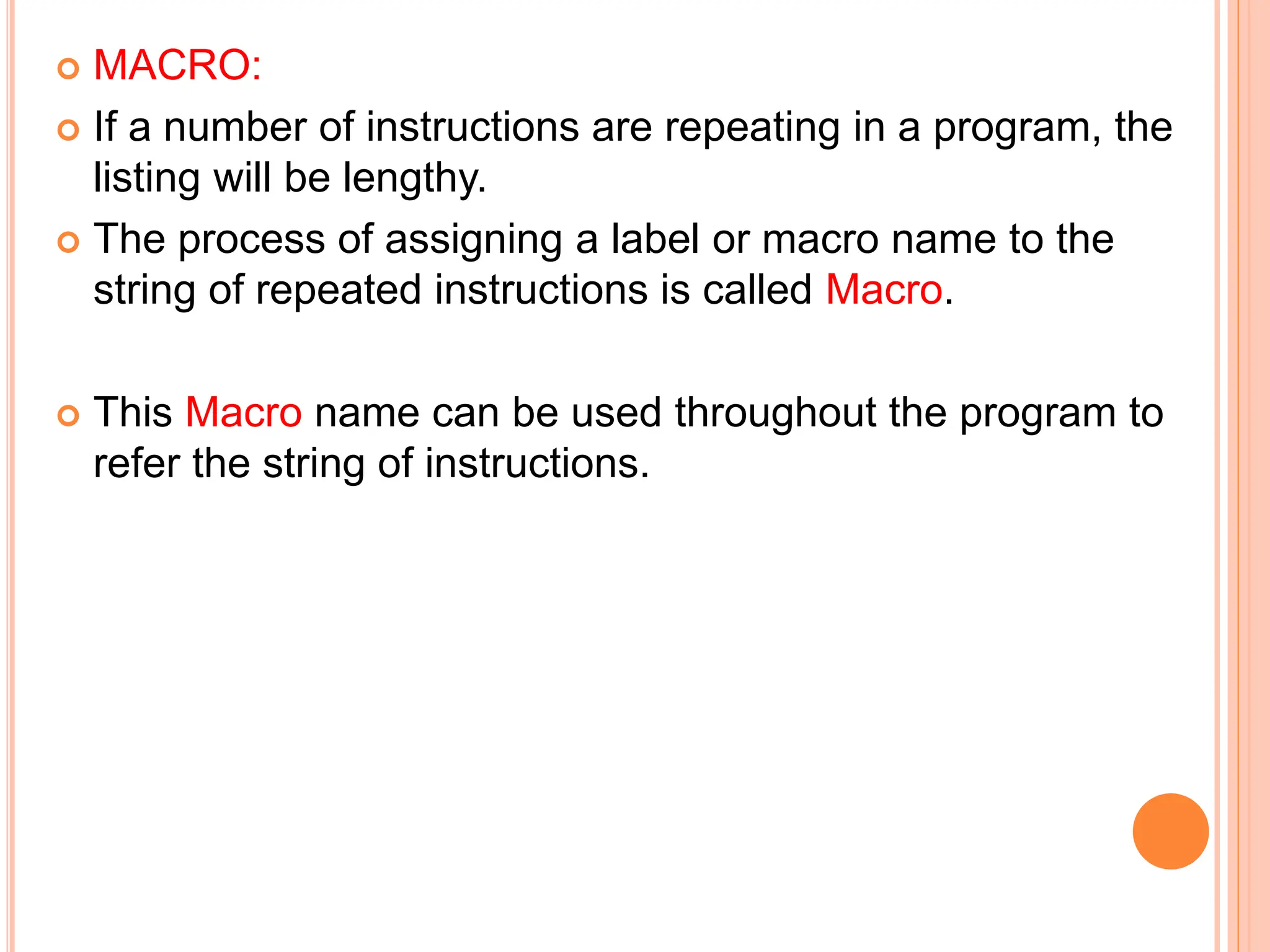  MACRO:  If a number of instructions are repeating in a program, the listing will be lengthy.  The process of assigning a label or macro name to the string of repeated instructions is called Macro.  This Macro name can be used throughout the program to refer the string of instructions. 