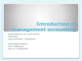 Introduction of
management accounting
Submitted to: Dr. sunil verma
Professor
Sgt university , Gurugram.
Submitted Rishika
Sec A BBA gen
Roll no 150602056
 