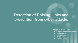 Detection of Phising Links and
prevention from cyber attacks
Team : Cyber_Cops
● Likhitha Bommineni (leader)
● Divya Anand
● Nithiyashree
● Rachit Lamba
● Supriya Anand
 