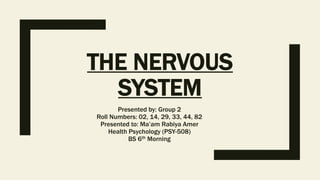 THE NERVOUS
SYSTEM
Presented by: Group 2
Roll Numbers: 02, 14, 29, 33, 44, 82
Presented to: Ma’am Rabiya Amer
Health Psychology (PSY-508)
BS 6th Morning
 