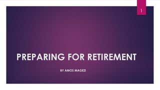 PREPARING FOR RETIREMENT
BY AMOS MAGEZI
1
 