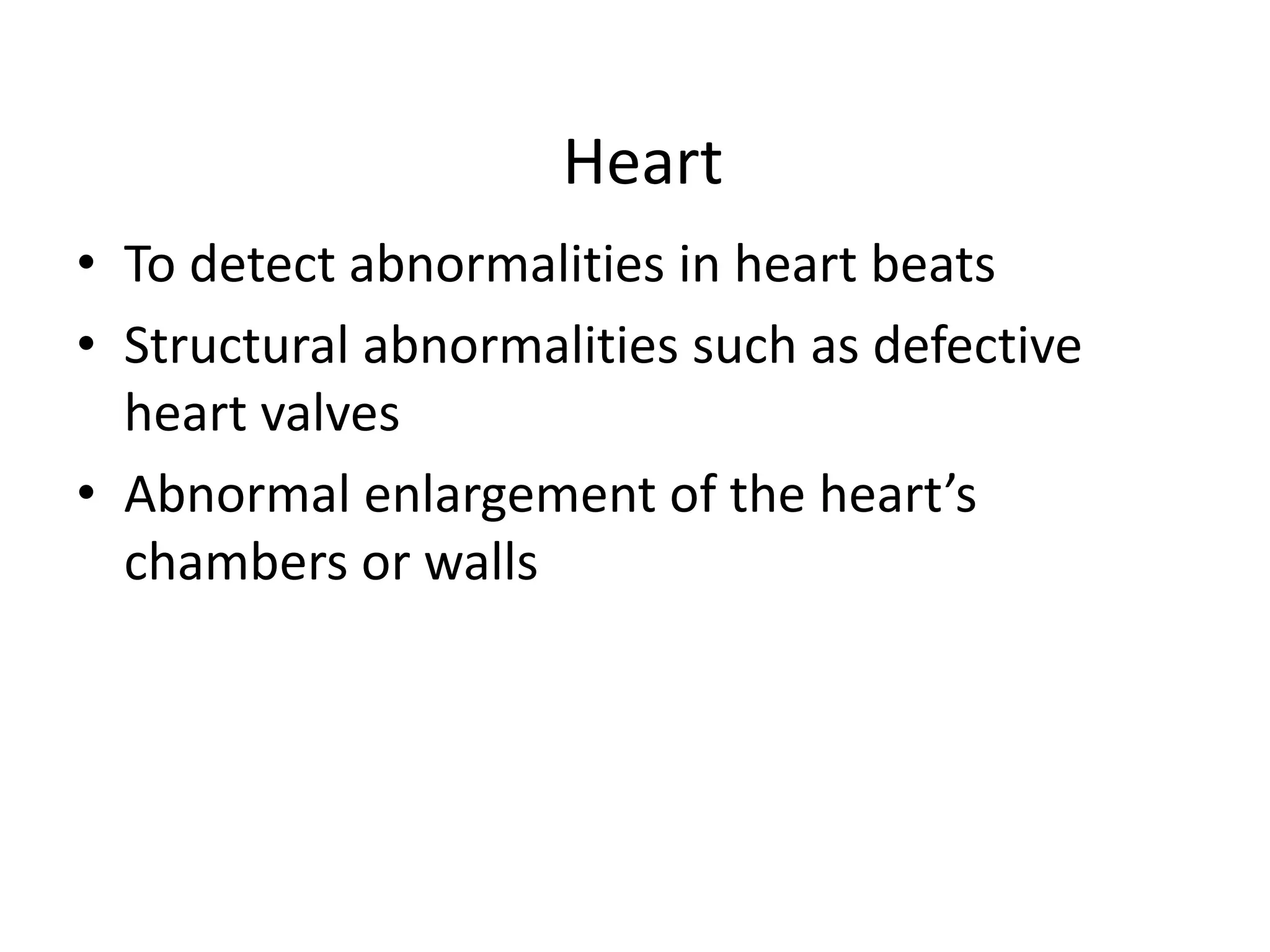 Heart
• To detect abnormalities in heart beats
• Structural abnormalities such as defective
heart valves
• Abnormal enlargement of the heart’s
chambers or walls
 