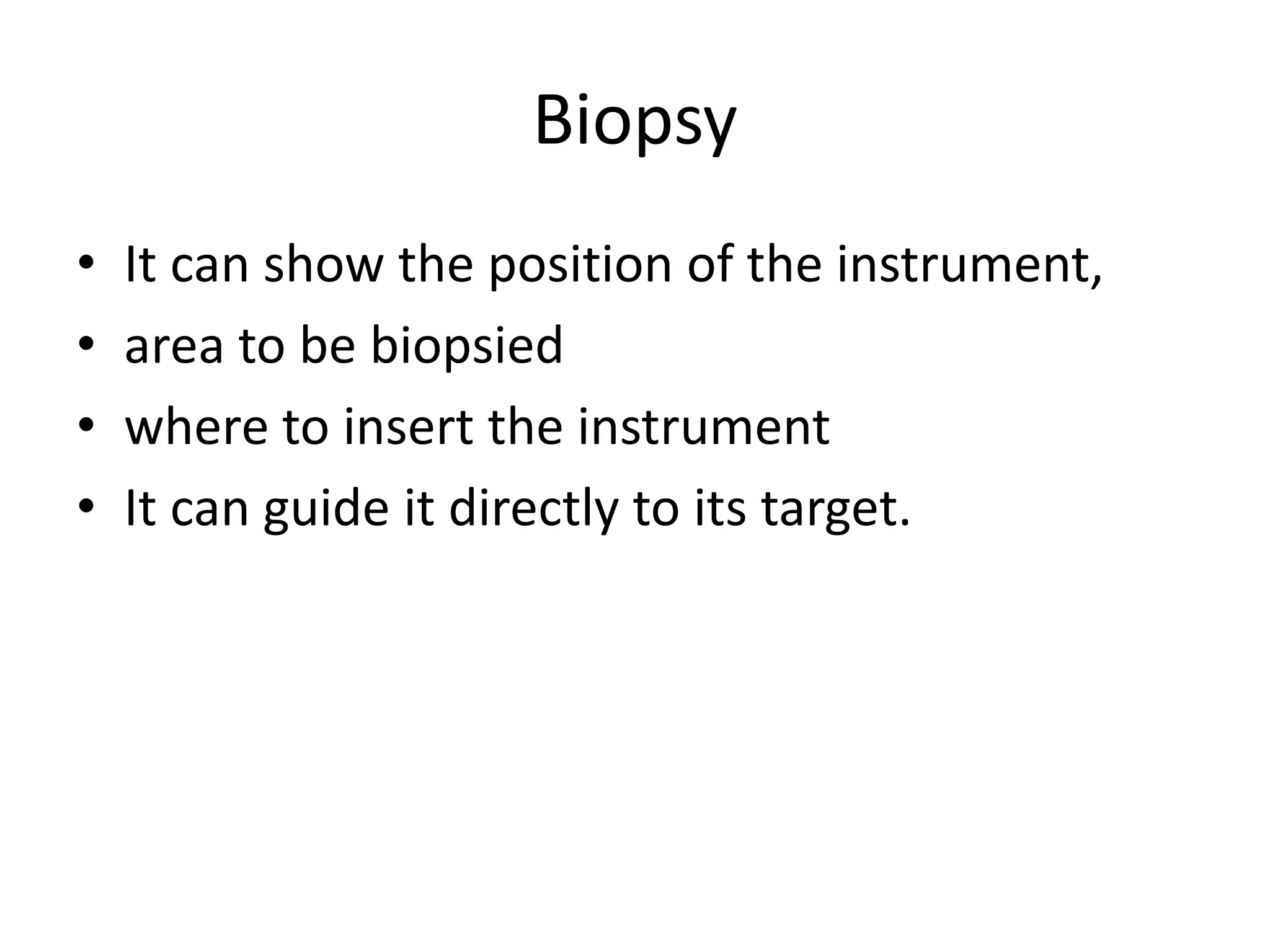 Biopsy
• It can show the position of the instrument,
• area to be biopsied
• where to insert the instrument
• It can guide it directly to its target.
 