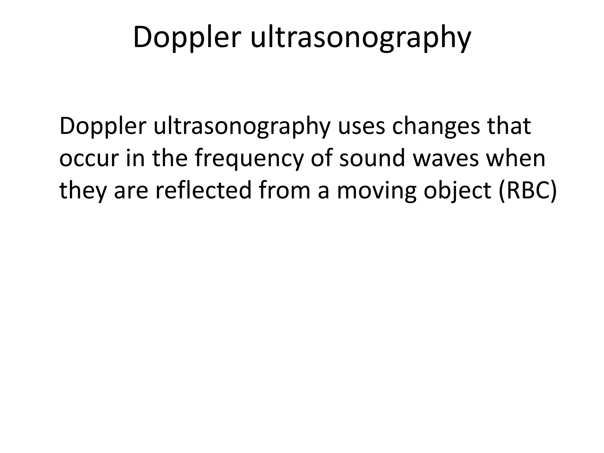 Doppler ultrasonography
Doppler ultrasonography uses changes that
occur in the frequency of sound waves when
they are reflected from a moving object (RBC)
 