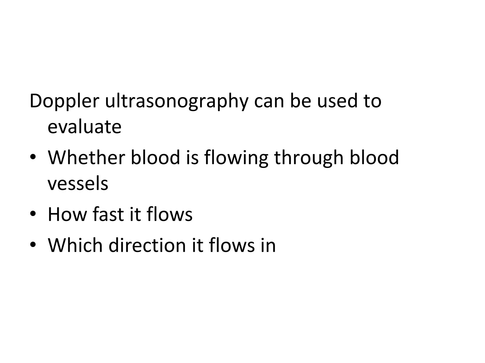 Doppler ultrasonography can be used to
evaluate
• Whether blood is flowing through blood
vessels
• How fast it flows
• Which direction it flows in
 