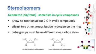 Geometric (cis/trans) isomerism in cyclic compounds
• show no rotation about C-C in cyclic compounds
• atleast two other groups beside hydrogen on the ring
• bulky groups must be on different ring carbon atom
 