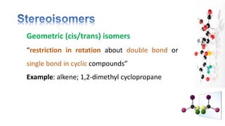 Geometric (cis/trans) isomers
“restriction in rotation about double bond or
single bond in cyclic compounds”
Example: alkene; 1,2-dimethyl cyclopropane
 