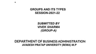 GROUPS AND ITS TYPES
SESSION-2021-22
SUBMITTED BY
VIVEK SHARMA
(GROUP-A)
DEPARTMENT OF BUSINESS ADMINISTRATION
AVADESH PRATAP UNIVERSITY (REWA) M.P
●
 