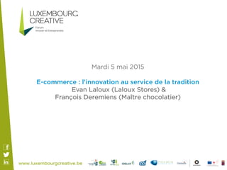 Mardi 5 mai 2015
E-commerce : l’innovation au service de la tradition
Evan Laloux (Laloux Stores) &
François Deremiens (Maître chocolatier)
 