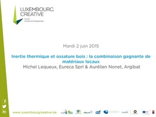 Mardi 2 juin 2015
Inertie thermique et ossature bois : la combinaison gagnante de
matériaux locaux
Michel Lequeux, Eureca Sprl & Aurélien Nonet, Argibat
 