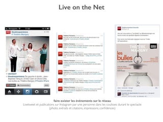 Live on the Net
faire exister les évènements sur le réseau
Livetweet et publications sur Instagram par une personne dans les coulisses durant le spectacle !
(photo, extraits et citations, impressions, conﬁdences)
 