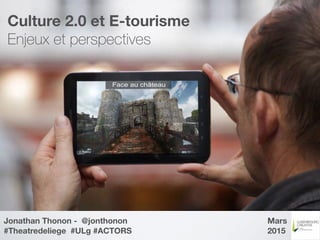 Culture 2.0 et E-tourisme
Enjeux et perspectives
Jonathan Thonon - @jonthonon
#Theatredeliege #ULg #ACTORS
Mars
2015
 