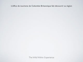 The Wild Within Experience
L’ofﬁce de tourisme de Colombie Britannique fait découvrir sa région
 