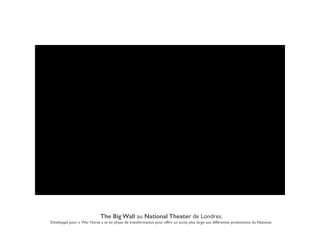 The Big Wall au National Theater de Londres. !
Développé pour « War Horse » et en phase de transformation pour offrir un accès plus large aux différentes productions du National.!
 