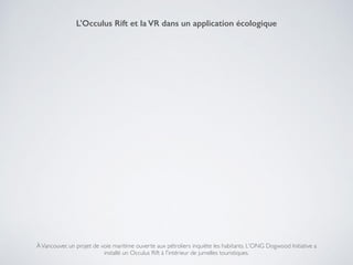 ÀVancouver, un projet de voie maritime ouverte aux pétroliers inquiète les habitants. L'ONG Dogwood Initiative a
installé un Occulus Rift à l'intérieur de jumelles touristiques.
L'Occulus Rift et la VR dans un application écologique
 